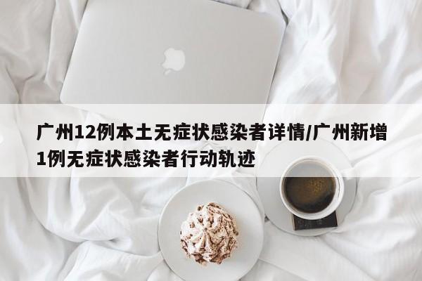 广州12例本土无症状感染者详情/广州新增1例无症状感染者行动轨迹