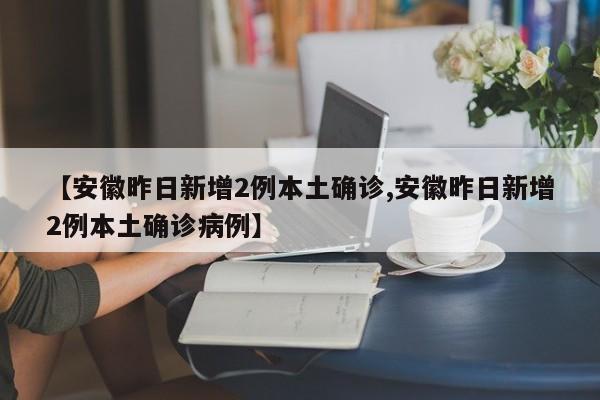 【安徽昨日新增2例本土确诊,安徽昨日新增2例本土确诊病例】