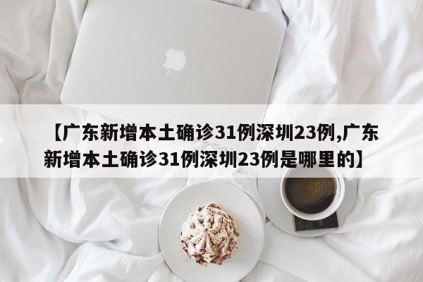 【广东新增本土确诊31例深圳23例,广东新增本土确诊31例深圳23例是哪里的】