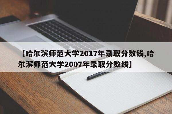【哈尔滨师范大学2017年录取分数线,哈尔滨师范大学2007年录取分数线】