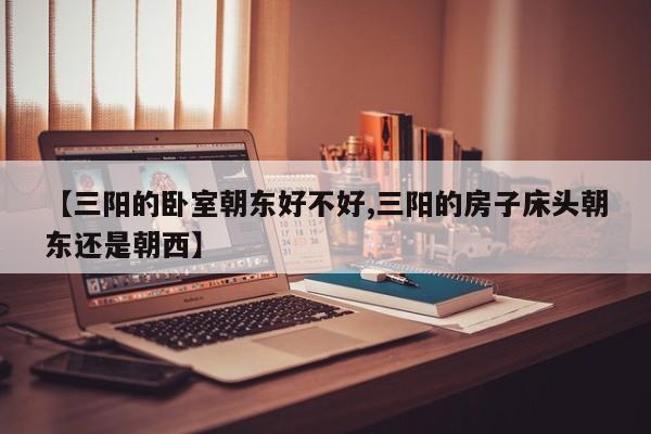 【三阳的卧室朝东好不好,三阳的房子床头朝东还是朝西】