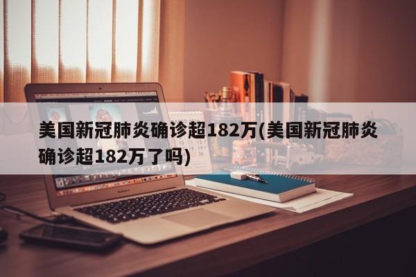美国新冠肺炎确诊超182万(美国新冠肺炎确诊超182万了吗)