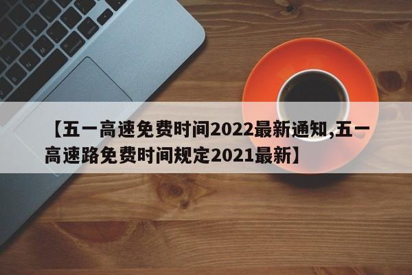【五一高速免费时间2022最新通知,五一高速路免费时间规定2021最新】