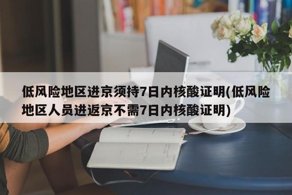 低风险地区进京须持7日内核酸证明(低风险地区人员进返京不需7日内核酸证明)