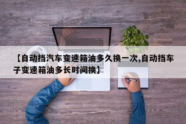 【自动挡汽车变速箱油多久换一次,自动挡车子变速箱油多长时间换】