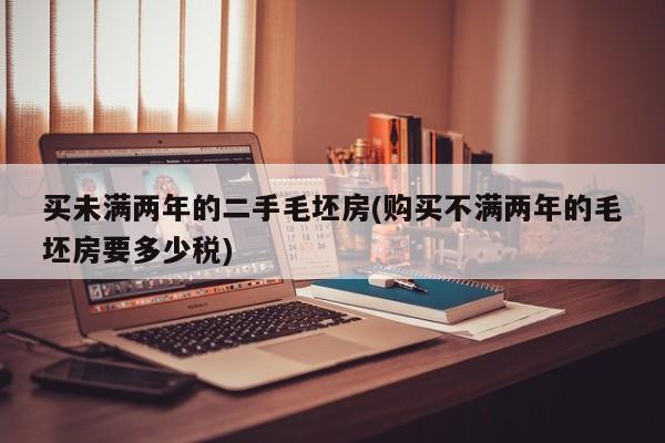 买未满两年的二手毛坯房(购买不满两年的毛坯房要多少税)