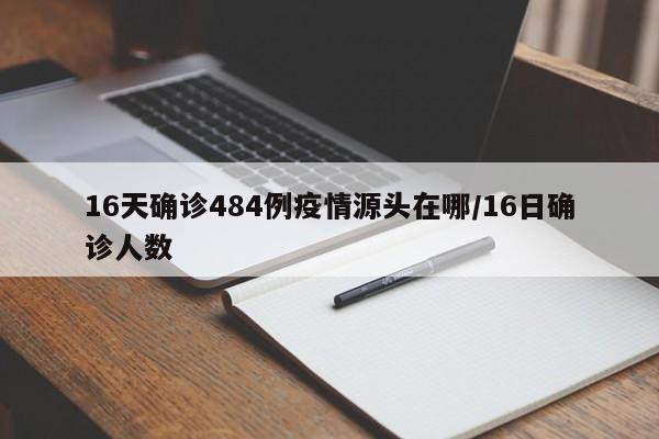 16天确诊484例疫情源头在哪/16日确诊人数