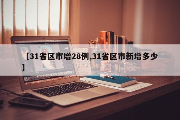 【31省区市增28例,31省区市新增多少】