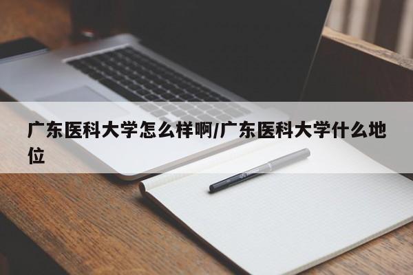 广东医科大学怎么样啊/广东医科大学什么地位