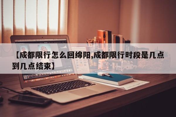 【成都限行怎么回绵阳,成都限行时段是几点到几点结束】