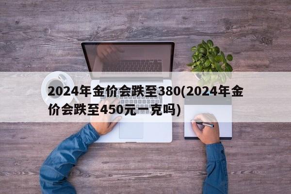 2024年金价会跌至380(2024年金价会跌至450元一克吗)