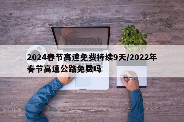 2024春节高速免费持续9天/2022年春节高速公路免费吗