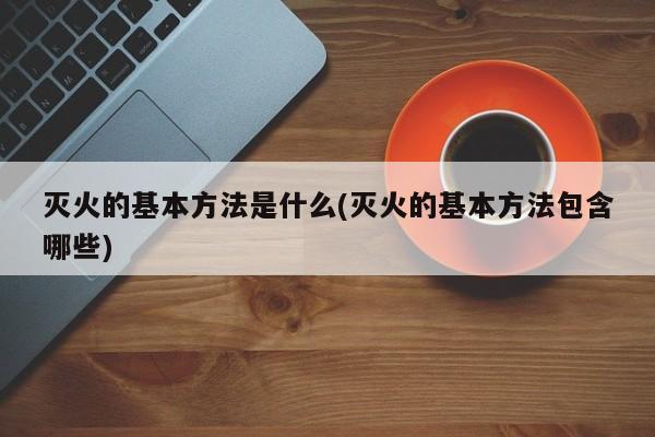 灭火的基本方法是什么(灭火的基本方法包含哪些)
