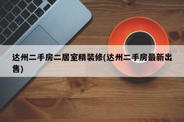 达州二手房二居室精装修(达州二手房最新出售)