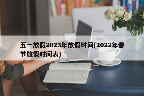 五一放假2023年放假时间(2022年春节放假时间表)