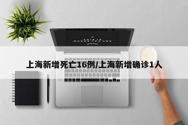 上海新增死亡16例/上海新增确诊1人