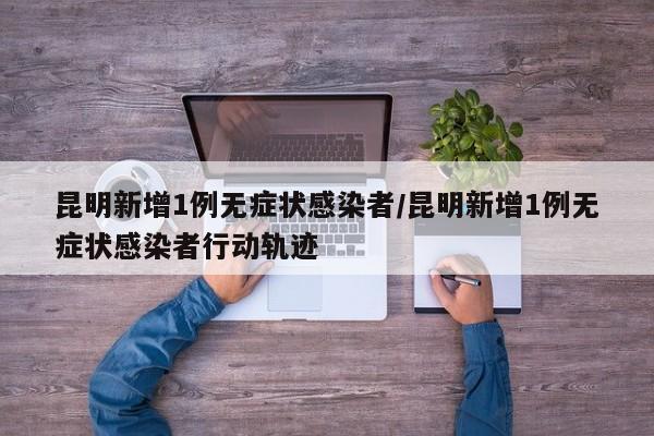昆明新增1例无症状感染者/昆明新增1例无症状感染者行动轨迹