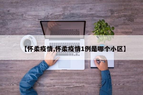 【怀柔疫情,怀柔疫情1例是哪个小区】