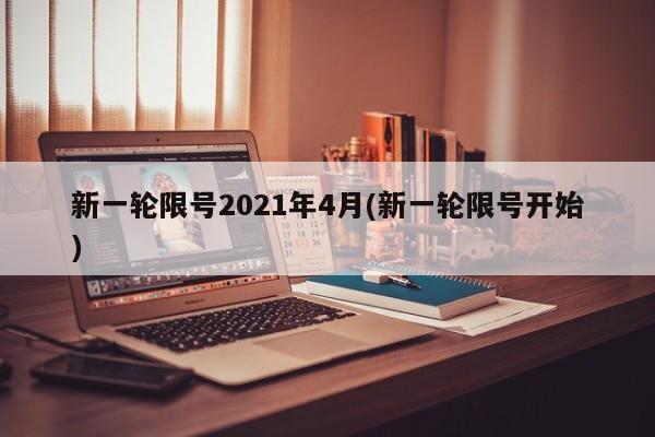 新一轮限号2021年4月(新一轮限号开始)