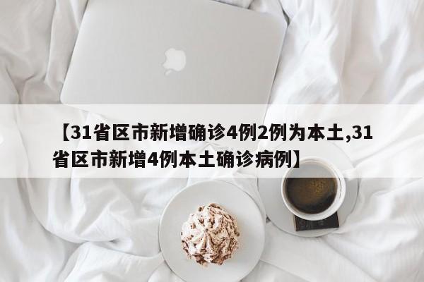 【31省区市新增确诊4例2例为本土,31省区市新增4例本土确诊病例】