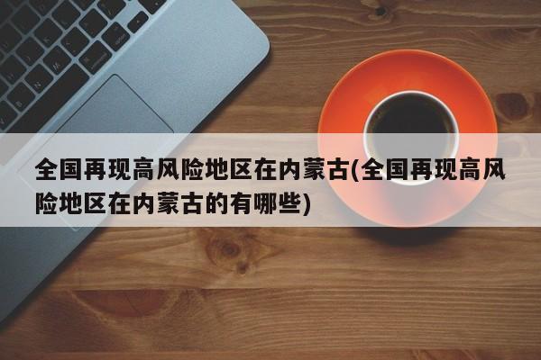 全国再现高风险地区在内蒙古(全国再现高风险地区在内蒙古的有哪些)