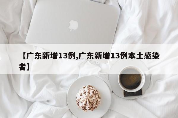【广东新增13例,广东新增13例本土感染者】