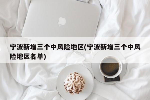 宁波新增三个中风险地区(宁波新增三个中风险地区名单)