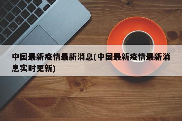 中国最新疫情最新消息(中国最新疫情最新消息实时更新)