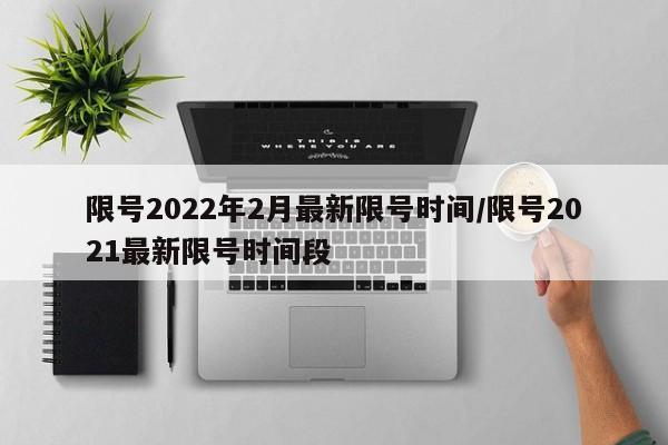 限号2022年2月最新限号时间/限号2021最新限号时间段