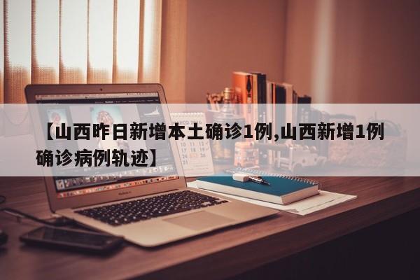 【山西昨日新增本土确诊1例,山西新增1例确诊病例轨迹】