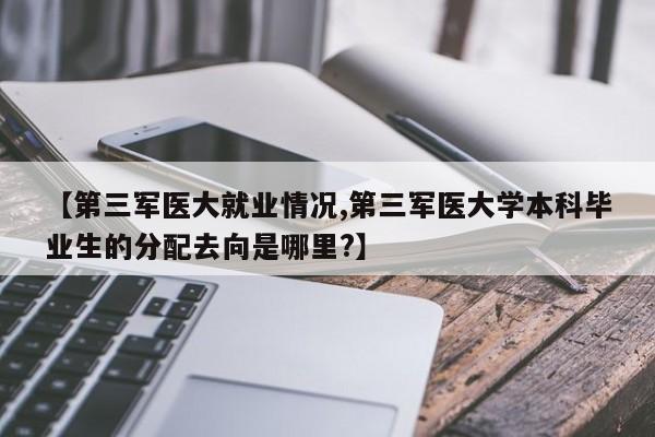 【第三军医大就业情况,第三军医大学本科毕业生的分配去向是哪里?】