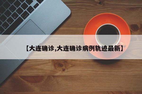 【大连确诊,大连确诊病例轨迹最新】