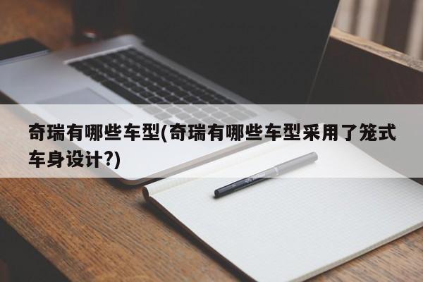 奇瑞有哪些车型(奇瑞有哪些车型采用了笼式车身设计?)