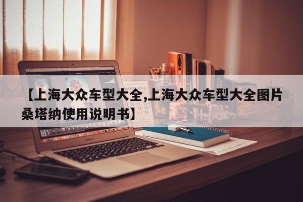 【上海大众车型大全,上海大众车型大全图片桑塔纳使用说明书】