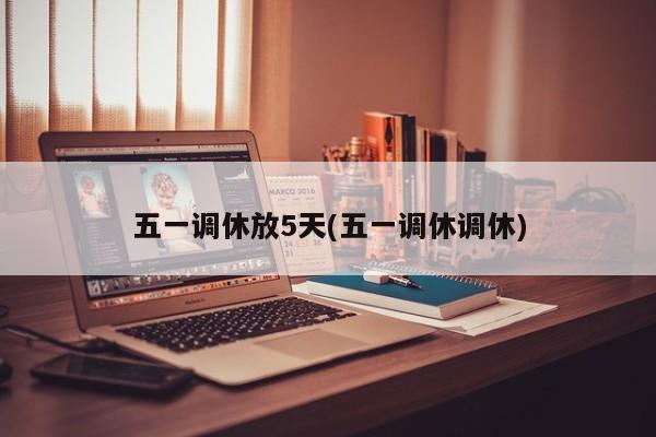 五一调休放5天(五一调休调休)