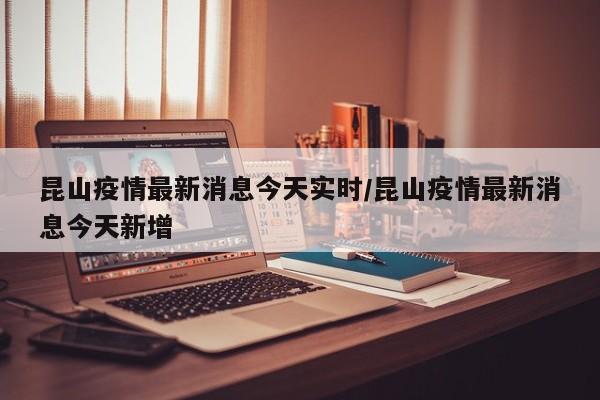 昆山疫情最新消息今天实时/昆山疫情最新消息今天新增