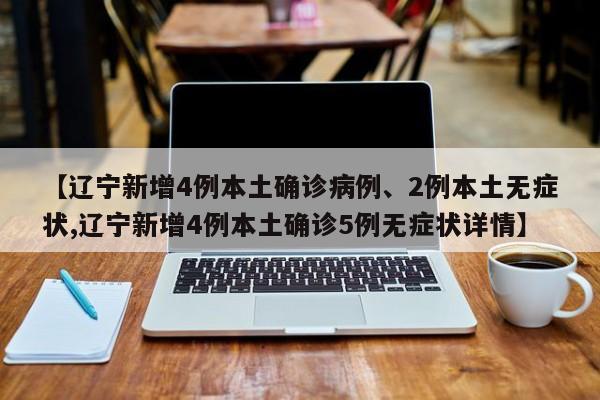 【辽宁新增4例本土确诊病例、2例本土无症状,辽宁新增4例本土确诊5例无症状详情】