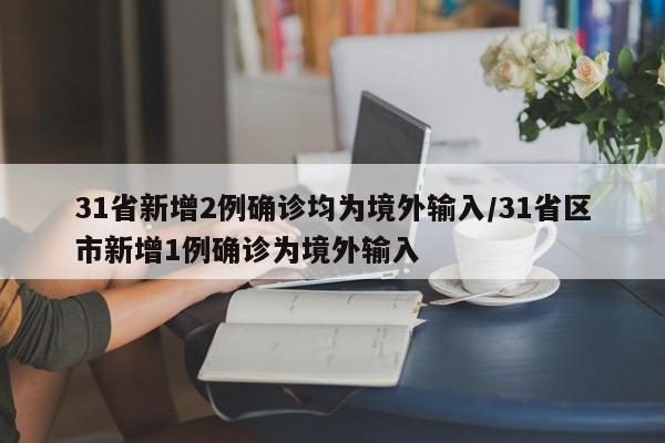31省新增2例确诊均为境外输入/31省区市新增1例确诊为境外输入