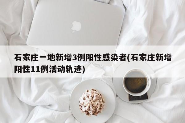 石家庄一地新增3例阳性感染者(石家庄新增阳性11例活动轨迹)