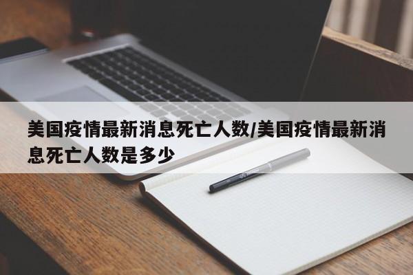 美国疫情最新消息死亡人数/美国疫情最新消息死亡人数是多少
