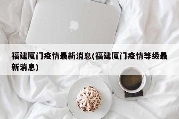 福建厦门疫情最新消息(福建厦门疫情等级最新消息)