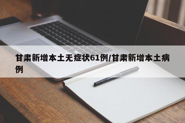 甘肃新增本土无症状61例/甘肃新增本土病例