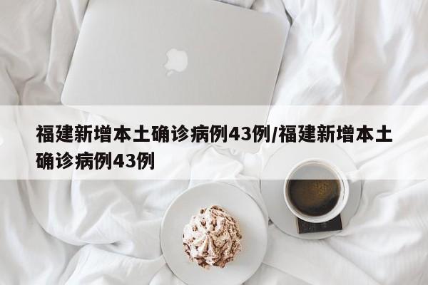 福建新增本土确诊病例43例/福建新增本土确诊病例43例