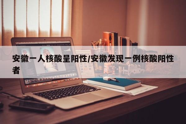安徽一人核酸呈阳性/安徽发现一例核酸阳性者