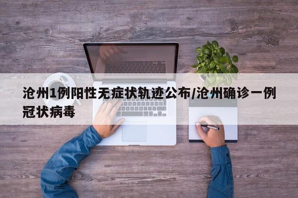 沧州1例阳性无症状轨迹公布/沧州确诊一例冠状病毒