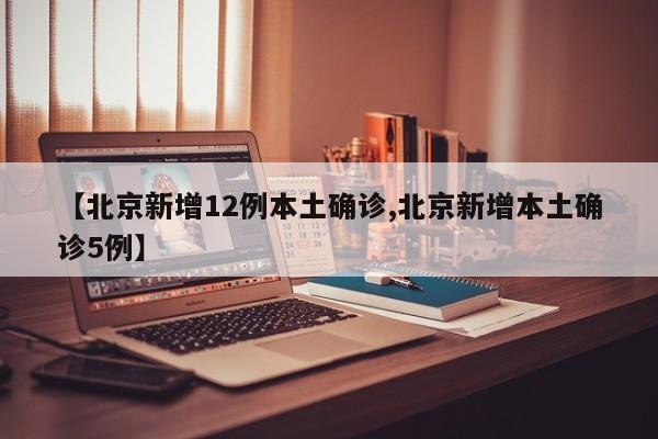 【北京新增12例本土确诊,北京新增本土确诊5例】