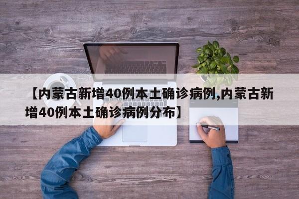 【内蒙古新增40例本土确诊病例,内蒙古新增40例本土确诊病例分布】