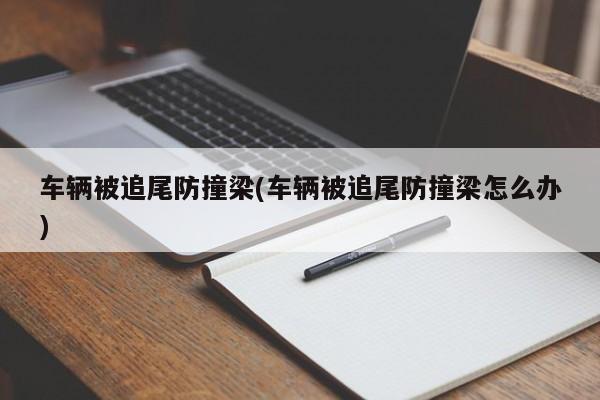 车辆被追尾防撞梁(车辆被追尾防撞梁怎么办)