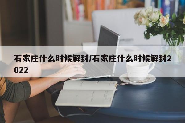 石家庄什么时候解封/石家庄什么时候解封2022