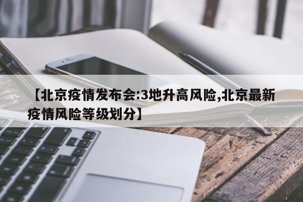 【北京疫情发布会:3地升高风险,北京最新疫情风险等级划分】